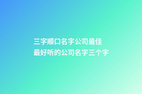 三字顺口名字公司最佳 最好听的公司名字三个字-第1张-公司起名-玄机派